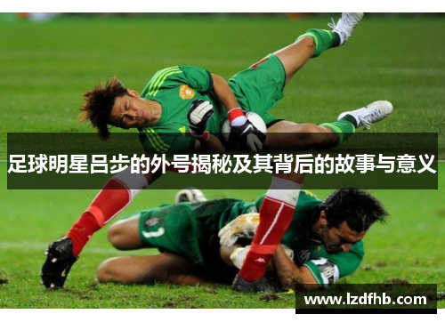 足球明星吕步的外号揭秘及其背后的故事与意义