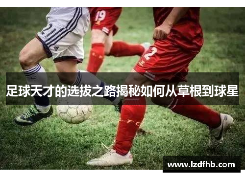 足球天才的选拔之路揭秘如何从草根到球星