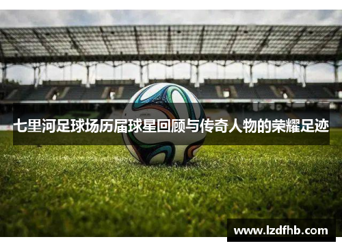 七里河足球场历届球星回顾与传奇人物的荣耀足迹