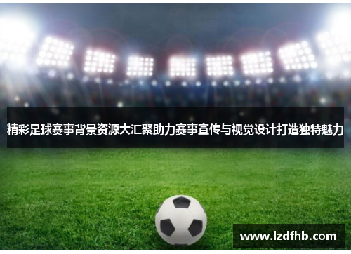 精彩足球赛事背景资源大汇聚助力赛事宣传与视觉设计打造独特魅力