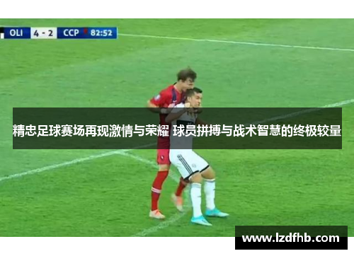 精忠足球赛场再现激情与荣耀 球员拼搏与战术智慧的终极较量