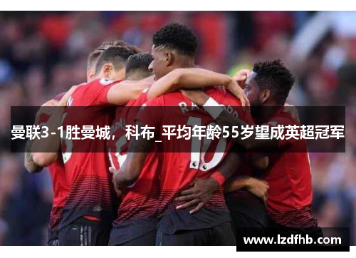 曼联3-1胜曼城，科布_平均年龄55岁望成英超冠军