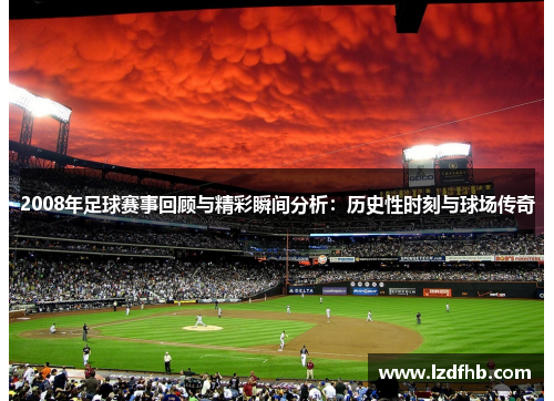 2008年足球赛事回顾与精彩瞬间分析：历史性时刻与球场传奇